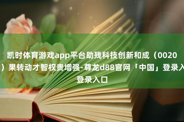 凯时体育游戏app平台助残科技创新和成（002001）果转动才智权贵增强-尊龙d88官网「中国」登录入口