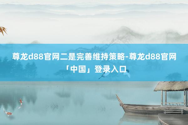 尊龙d88官网　　二是完善维持策略-尊龙d88官网「中国」登录入口
