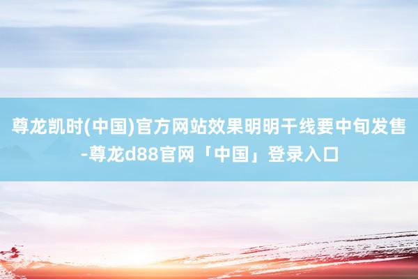 尊龙凯时(中国)官方网站效果明明干线要中旬发售-尊龙d88官网「中国」登录入口