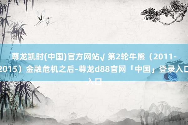 尊龙凯时(中国)官方网站√ 第2轮牛熊（2011-2015）金融危机之后-尊龙d88官网「中国」登录入口