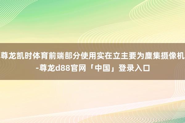 尊龙凯时体育前端部分使用实在立主要为麇集摄像机-尊龙d88官网「中国」登录入口