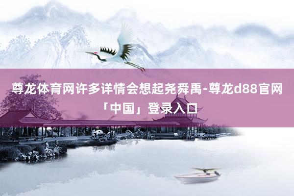 尊龙体育网许多详情会想起尧舜禹-尊龙d88官网「中国」登录入口