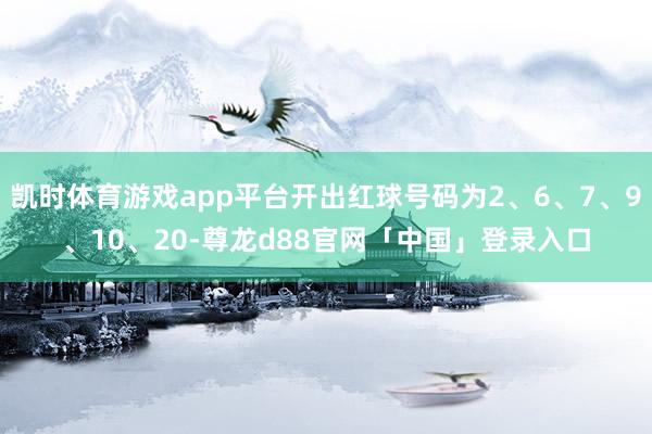 凯时体育游戏app平台开出红球号码为2、6、7、9、10、20-尊龙d88官网「中国」登录入口