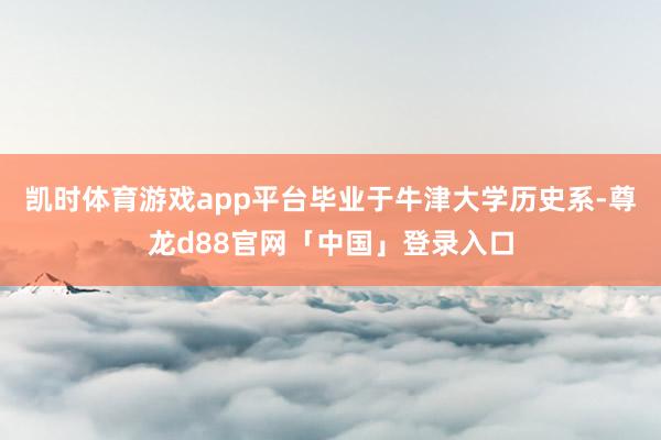 凯时体育游戏app平台毕业于牛津大学历史系-尊龙d88官网「中国」登录入口