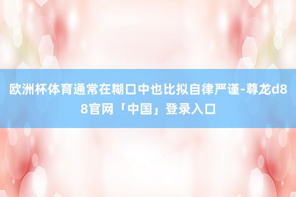 欧洲杯体育通常在糊口中也比拟自律严谨-尊龙d88官网「中国」登录入口