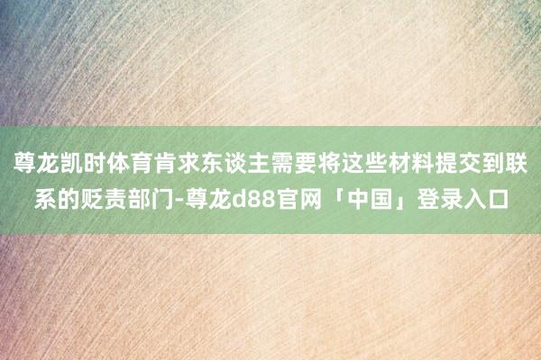 尊龙凯时体育肯求东谈主需要将这些材料提交到联系的贬责部门-尊龙d88官网「中国」登录入口
