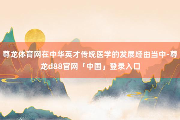 尊龙体育网在中华英才传统医学的发展经由当中-尊龙d88官网「中国」登录入口