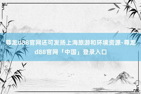 尊龙d88官网还可发扬上海旅游和环境资源-尊龙d88官网「中国」登录入口