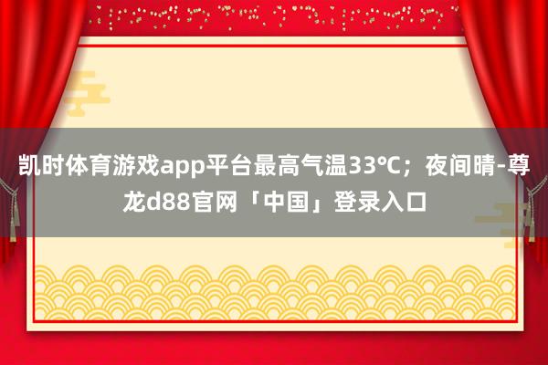 凯时体育游戏app平台最高气温33℃；夜间晴-尊龙d88官网「中国」登录入口