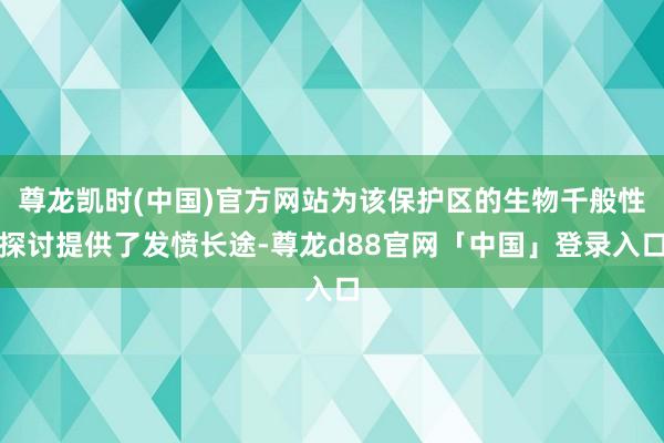 尊龙凯时(中国)官方网站为该保护区的生物千般性探讨提供了发愤长途-尊龙d88官网「中国」登录入口