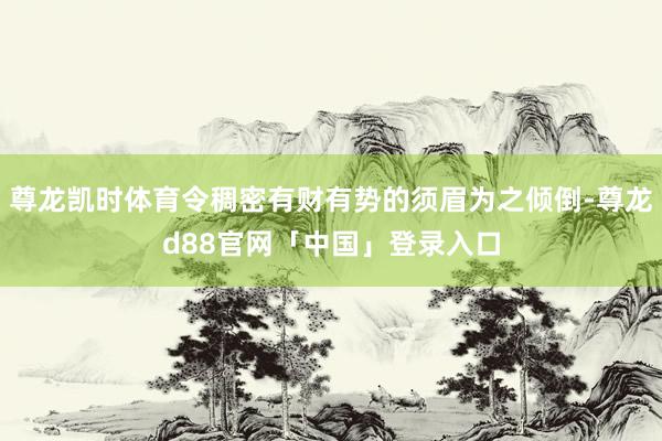 尊龙凯时体育令稠密有财有势的须眉为之倾倒-尊龙d88官网「中国」登录入口