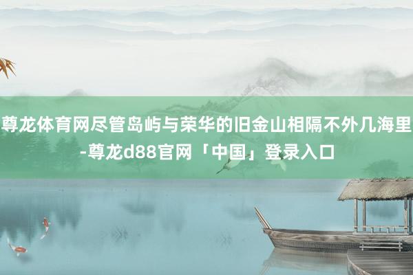 尊龙体育网尽管岛屿与荣华的旧金山相隔不外几海里-尊龙d88官网「中国」登录入口
