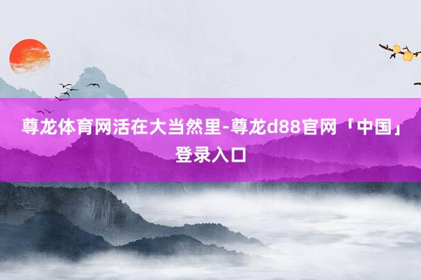 尊龙体育网活在大当然里-尊龙d88官网「中国」登录入口