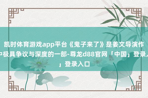 凯时体育游戏app平台《鬼子来了》是姜文导演作品中极具争议与深度的一部-尊龙d88官网「中国」登录入口