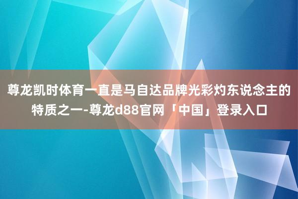 尊龙凯时体育一直是马自达品牌光彩灼东说念主的特质之一-尊龙d88官网「中国」登录入口