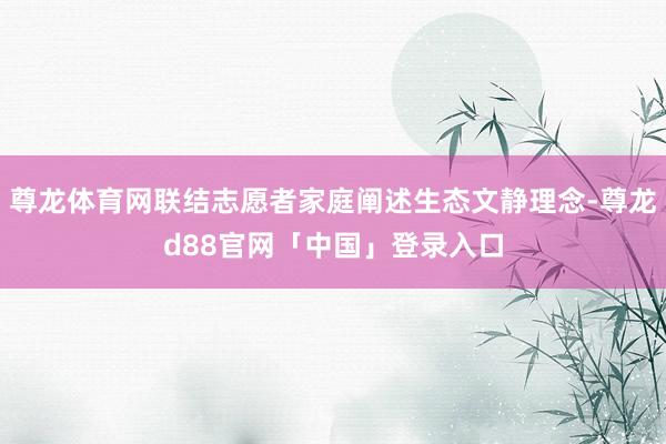 尊龙体育网联结志愿者家庭阐述生态文静理念-尊龙d88官网「中国」登录入口