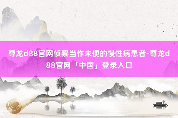 尊龙d88官网侦察当作未便的慢性病患者-尊龙d88官网「中国」登录入口