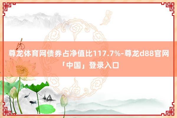 尊龙体育网债券占净值比117.7%-尊龙d88官网「中国」登录入口