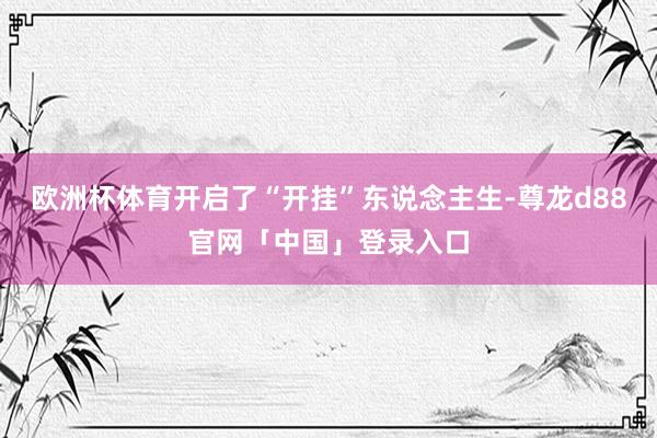 欧洲杯体育开启了“开挂”东说念主生-尊龙d88官网「中国」登录入口