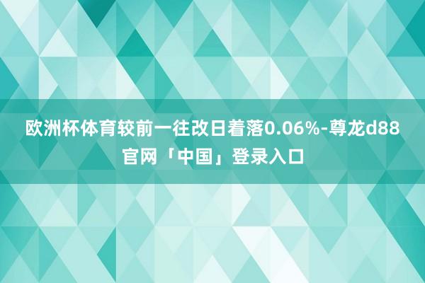 欧洲杯体育较前一往改日着落0.06%-尊龙d88官网「中国」登录入口