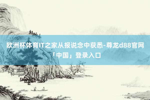 欧洲杯体育IT之家从报说念中获悉-尊龙d88官网「中国」登录入口