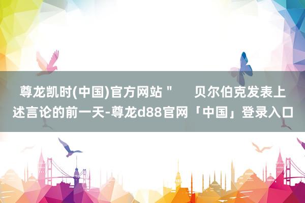 尊龙凯时(中国)官方网站＂     贝尔伯克发表上述言论的前一天-尊龙d88官网「中国」登录入口