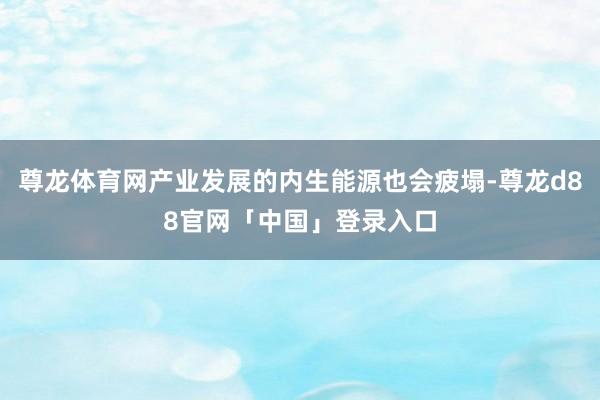 尊龙体育网产业发展的内生能源也会疲塌-尊龙d88官网「中国」登录入口
