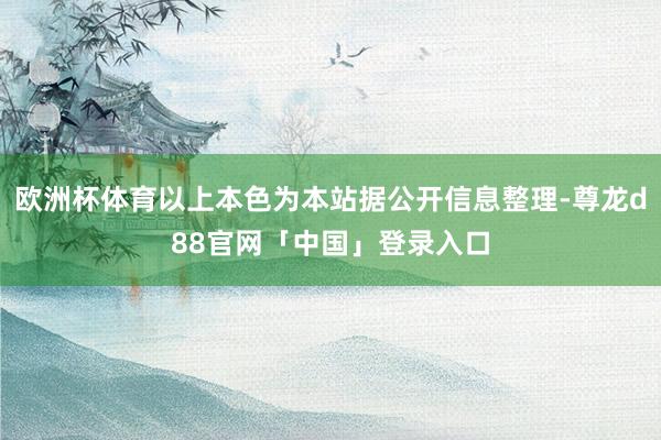 欧洲杯体育以上本色为本站据公开信息整理-尊龙d88官网「中国」登录入口