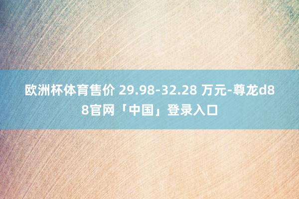 欧洲杯体育售价 29.98-32.28 万元-尊龙d88官网「中国」登录入口