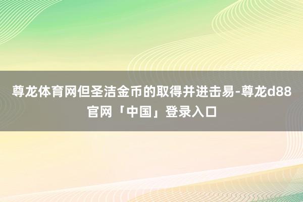 尊龙体育网但圣洁金币的取得并进击易-尊龙d88官网「中国」登录入口