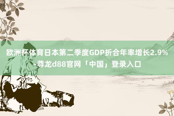 欧洲杯体育日本第二季度GDP折合年率增长2.9%-尊龙d88官网「中国」登录入口