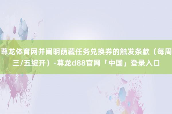 尊龙体育网并阐明荫藏任务兑换券的触发条款（每周三/五绽开）-尊龙d88官网「中国」登录入口