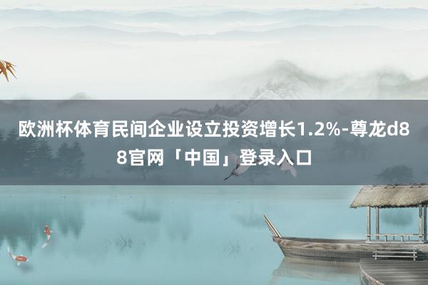 欧洲杯体育民间企业设立投资增长1.2%-尊龙d88官网「中国」登录入口