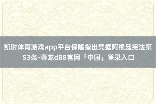 凯时体育游戏app平台　　保隆指出凭据阿根廷宪法第53条-尊龙d88官网「中国」登录入口