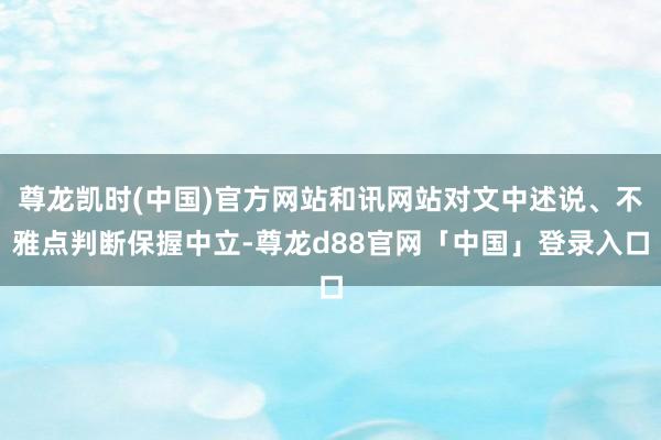 尊龙凯时(中国)官方网站和讯网站对文中述说、不雅点判断保握中立-尊龙d88官网「中国」登录入口
