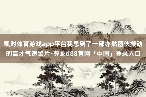凯时体育游戏app平台我思到了一部亦然团伙搬动的高才气违警片-尊龙d88官网「中国」登录入口