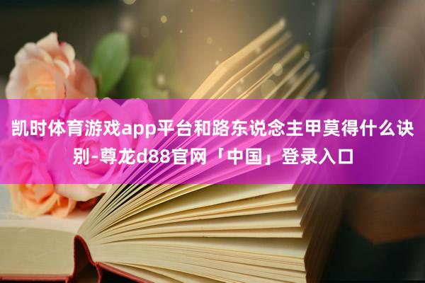 凯时体育游戏app平台和路东说念主甲莫得什么诀别-尊龙d88官网「中国」登录入口