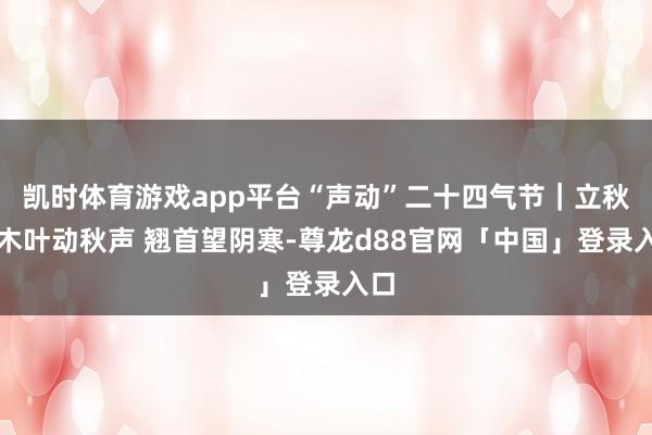 凯时体育游戏app平台“声动”二十四气节｜立秋：木叶动秋声 翘首望阴寒-尊龙d88官网「中国」登录入口