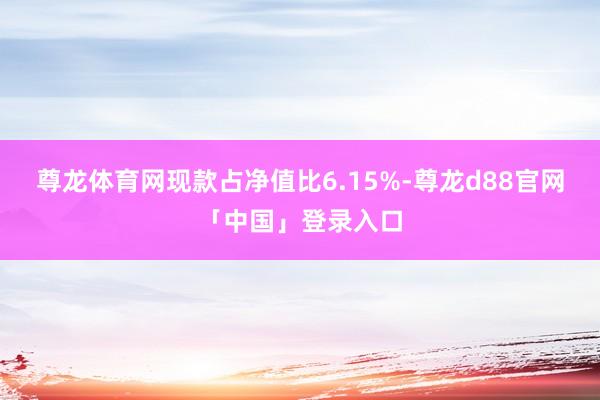 尊龙体育网现款占净值比6.15%-尊龙d88官网「中国」登录入口