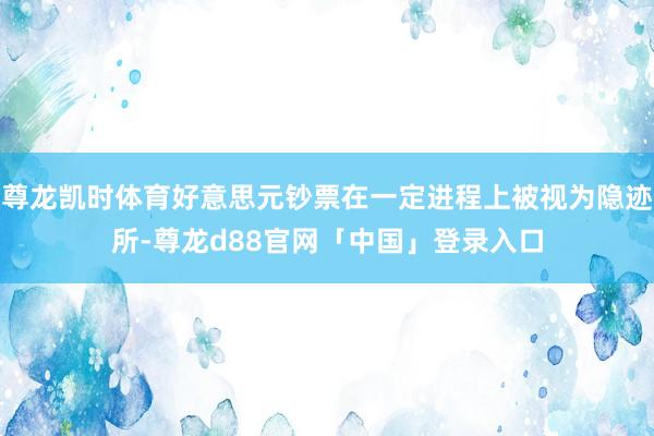 尊龙凯时体育好意思元钞票在一定进程上被视为隐迹所-尊龙d88官网「中国」登录入口