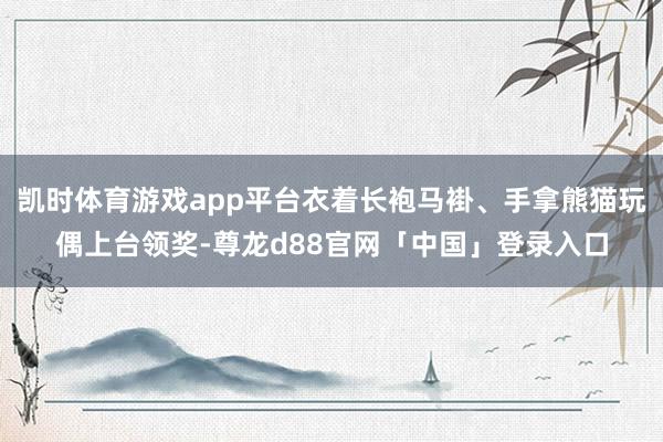 凯时体育游戏app平台衣着长袍马褂、手拿熊猫玩偶上台领奖-尊龙d88官网「中国」登录入口