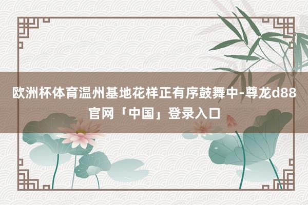 欧洲杯体育温州基地花样正有序鼓舞中-尊龙d88官网「中国」登录入口