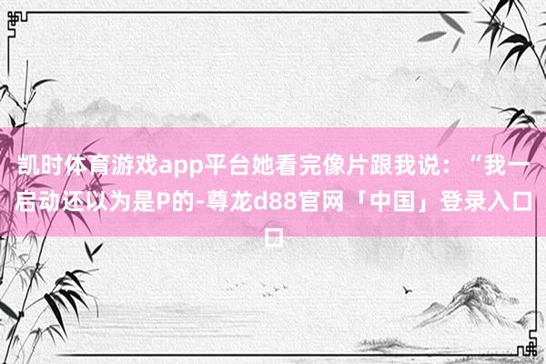 凯时体育游戏app平台她看完像片跟我说：“我一启动还以为是P的-尊龙d88官网「中国」登录入口