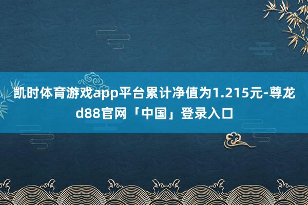 凯时体育游戏app平台累计净值为1.215元-尊龙d88官网「中国」登录入口