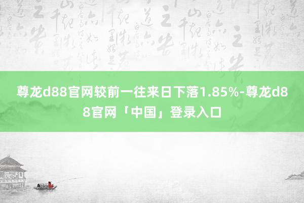 尊龙d88官网较前一往来日下落1.85%-尊龙d88官网「中国」登录入口