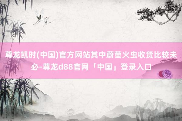 尊龙凯时(中国)官方网站其中蔚萤火虫收货比较未必-尊龙d88官网「中国」登录入口