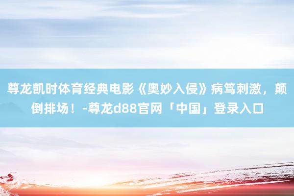 尊龙凯时体育经典电影《奥妙入侵》病笃刺激，颠倒排场！-尊龙d88官网「中国」登录入口