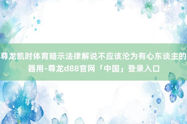 尊龙凯时体育暗示法律解说不应该沦为有心东谈主的器用-尊龙d88官网「中国」登录入口