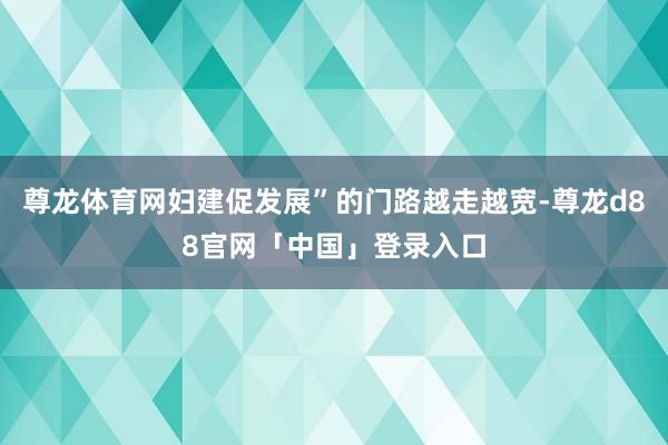 尊龙体育网妇建促发展”的门路越走越宽-尊龙d88官网「中国」登录入口