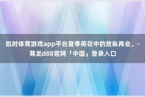 凯时体育游戏app平台夏季荷花中的放纵再会。-尊龙d88官网「中国」登录入口